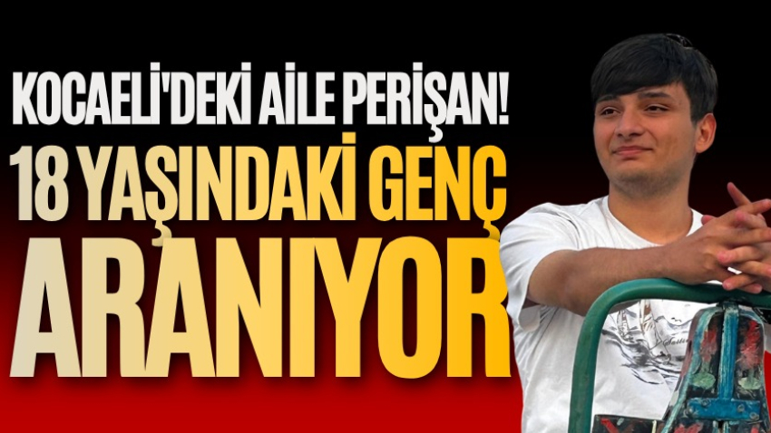 Kocaeli'deki aile perişan! 18 yaşındaki genç aranıyor