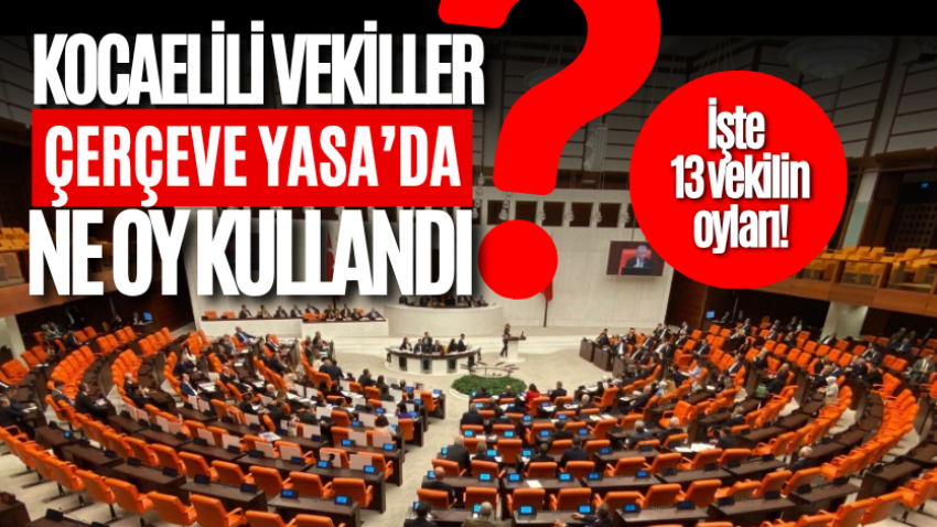 Kocaelili vekiller Çerçeve Yasa’da ne oy kullandı? İşte 13 vekilin oyları! 
