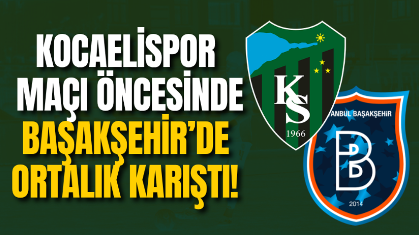 Kocaelispor maçı öncesinde Başakşehir’de ortalık karıştı!  