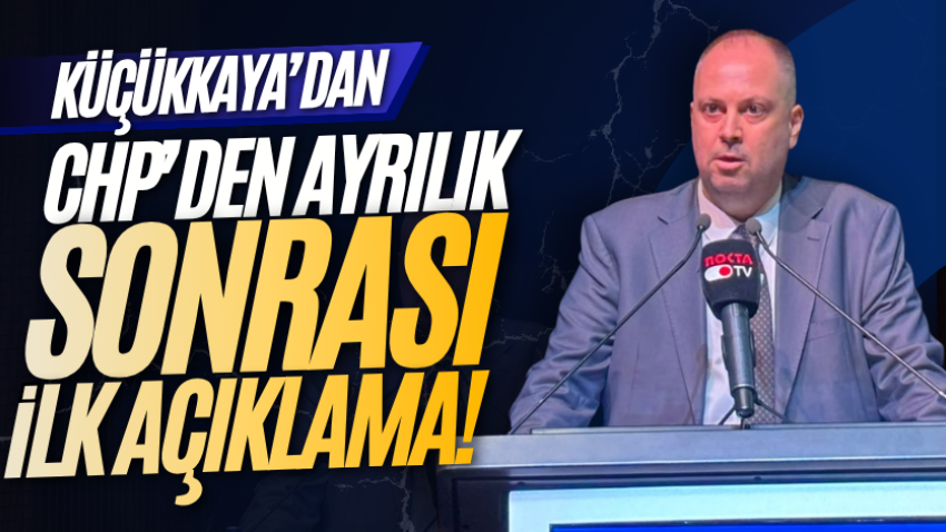 Küçükkaya’dan CHP’den ayrılık sonrası ilk açıklama!