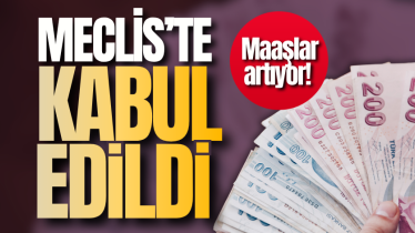Meclis’te kabul edildi: Maaşlar artıyor!