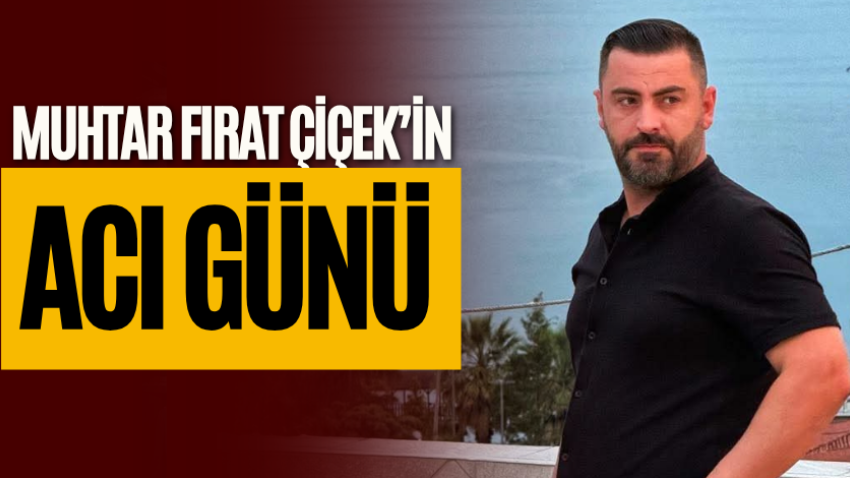 Muhtar Fırat Çiçek’in acı günü 