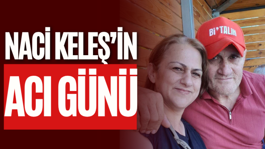 Naci Keleş’in acı günü