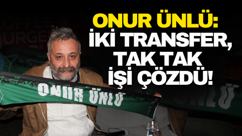 Onur Ünlü: İki transfer, tak tak işi çözdü!