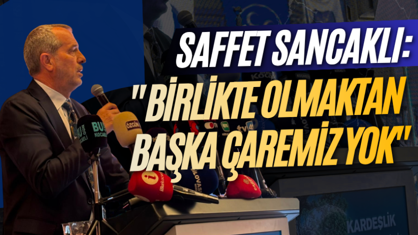 Saffet Sancaklı: "Birlikte olmaktan başka çaremiz yok"