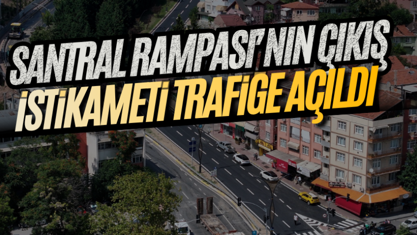 Santral Rampası’nın çıkış istikameti trafiğe açıldı