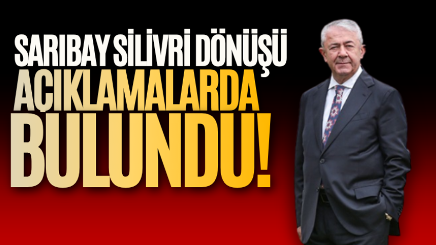 Sarıbay, Silivri dönüşü açıklamalarda bulundu!