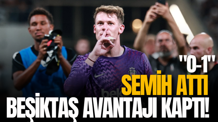Semih attı Beşiktaş avantajı kaptı! "0-1"