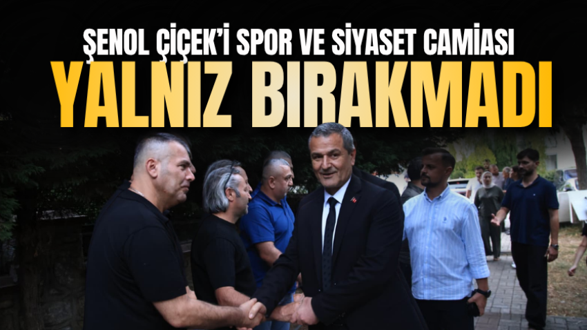 Şenol Çiçek’i spor ve siyaset camiası yalnız bırakmadı