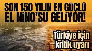 Son 150 yılın en güçlü El Nino'su geliyor! Türkiye için kritik uyarı