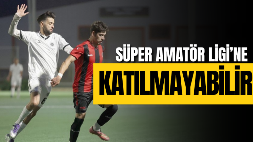 Süper Amatör Ligi’ne katılmayabilir