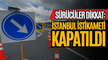 Sürücüler dikkat: İstanbul istikameti kapatıldı