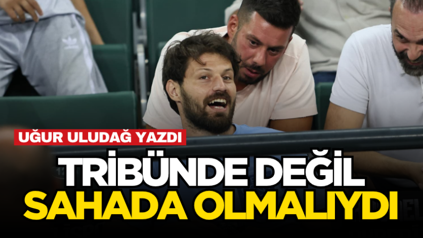 Tribünde değil, sahada olmalıydı