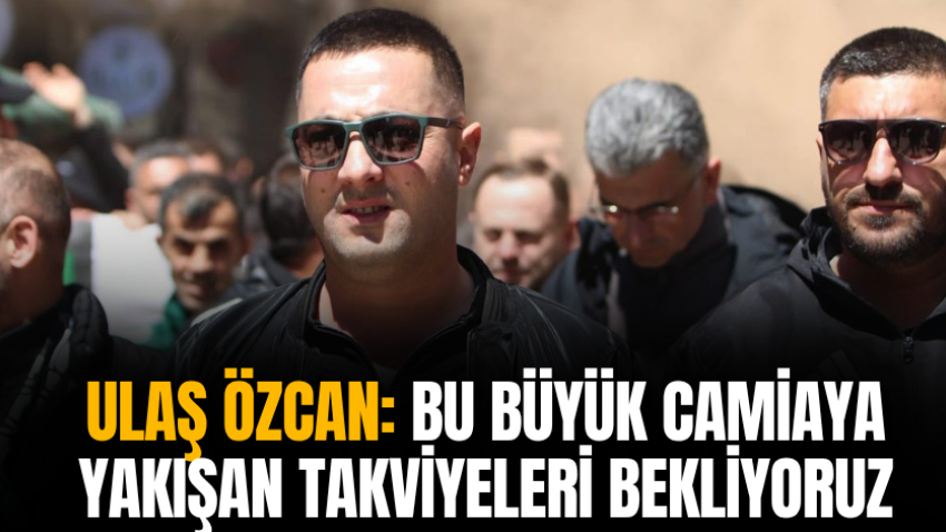 Ulaş Özcan: Bu büyük camiaya yakışan takviyeleri bekliyoruz