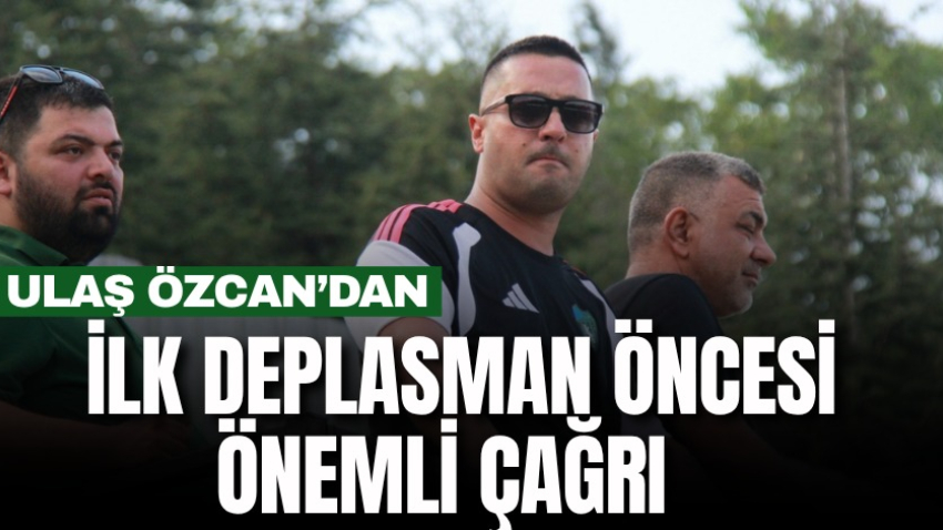 Ulaş Özcan’dan ilk deplasman öncesi önemli çağrı 