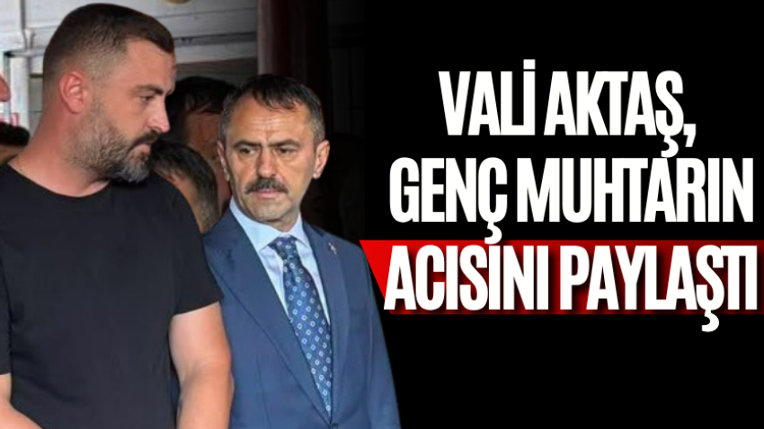 Vali Aktaş, genç muhtarın acısını paylaştı