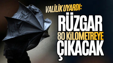 Valilik uyardı: Rüzgar 80 kilometreye çıkacak
