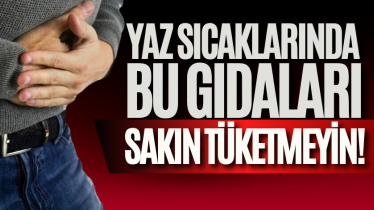 Yaz sıcaklarında bu gıdaları sakın tüketmeyin!