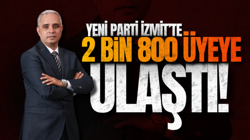 YENİ Parti İzmit’te 2 bin 800 üyeye ulaştı!
