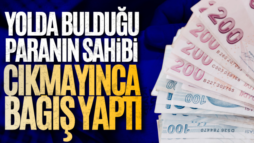 Yolda bulduğu paranın sahibi çıkmayınca bağış yaptı