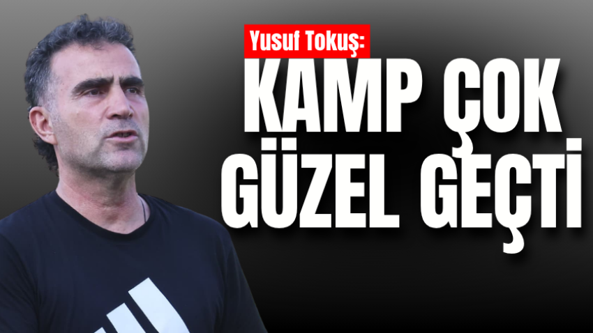 Yusuf Tokuş: Kamp çok güzel geçti