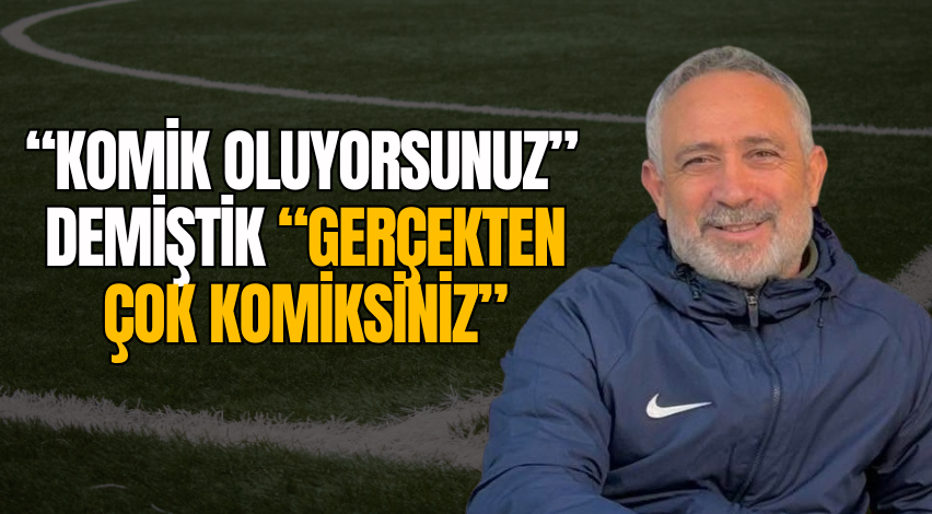“Komik oluyorsunuz” demiştik “Gerçekten çok komiksiniz”
