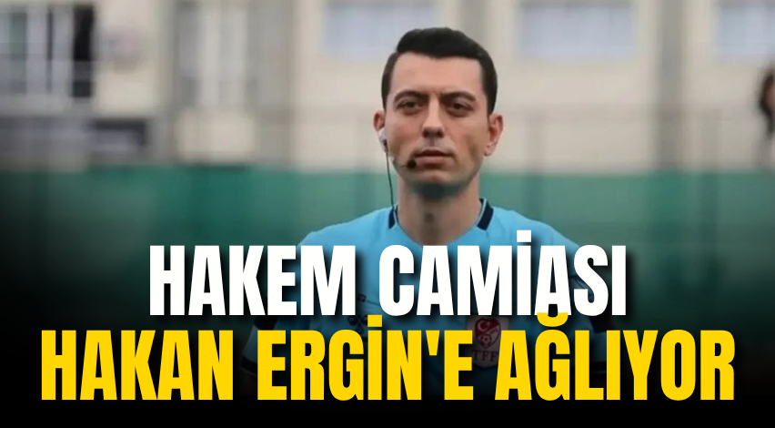 Hakem camiası Hakan Ergin'e ağlıyor