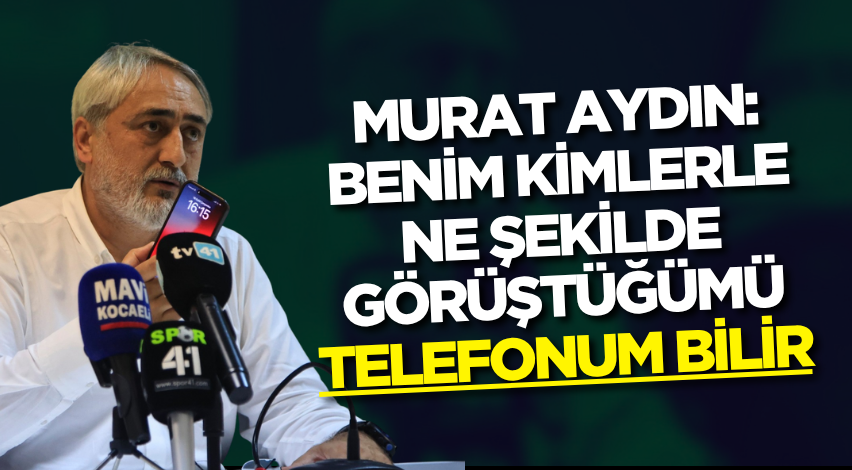 Murat Aydın: Benim kimlerle ne şekilde görüştüğümü telefonum bilir