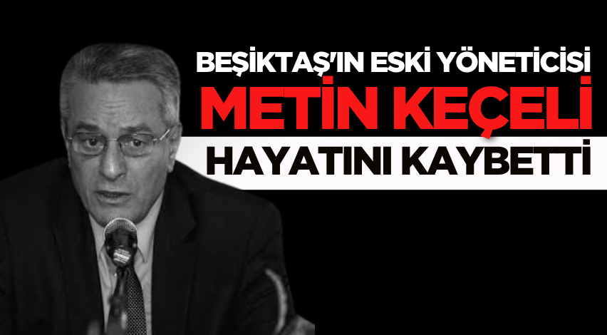 Beşiktaş'ın eski yöneticisi Metin Keçeli hayatını kaybetti