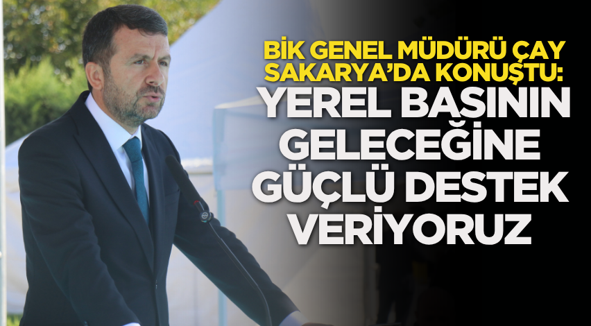 BİK Genel Müdürü Çay, Sakarya’da konuştu: Yerel basının geleceğine güçlü destek veriyoruz