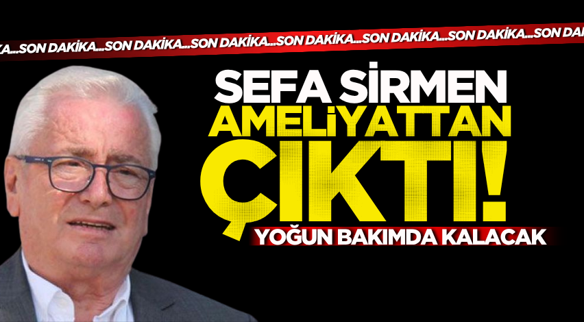 Sefa Sirmen ameliyattan çıktı! Yoğun bakımda kalacak