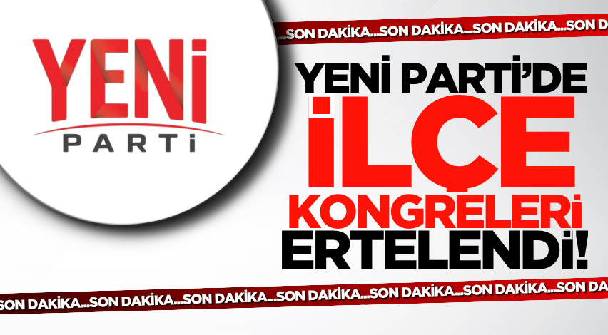 YENİ Parti’de ilçe kongreleri ertelendi!