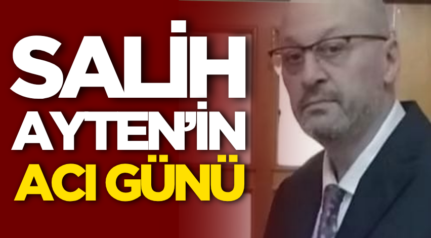 Salih Ayten’in acı günü