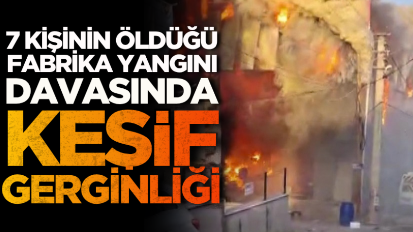 7 kişinin öldüğü fabrika yangını davasında keşif gerginliği