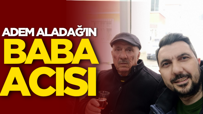 Adem Aladağ'ın baba acısı