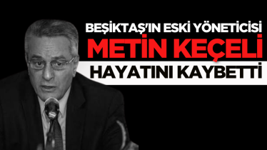 Beşiktaş'ın eski yöneticisi Metin Keçeli hayatını kaybetti