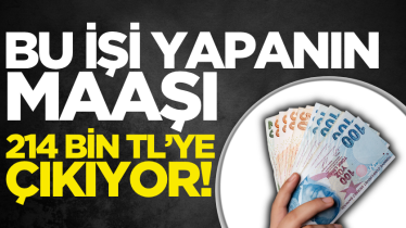 Bu işi yapanın maaşı 214 bin TL’ye çıkıyor!