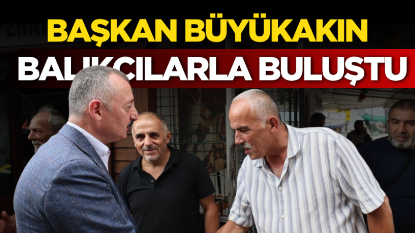 Büyükakın balıkçılarla buluştu