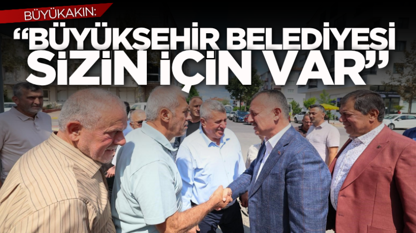 Büyükakın: “Büyükşehir Belediyesi sizin için var”