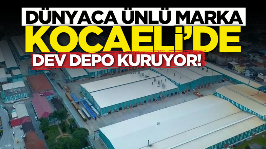 Dünyaca ünlü marka Kocaeli’de dev depo kuruyor! 