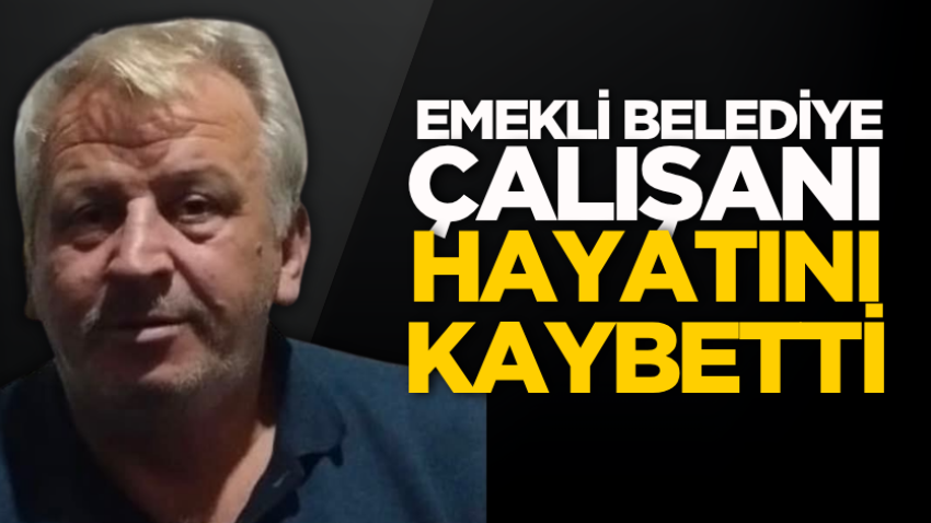 Emekli belediye çalışanı hayatını kaybetti