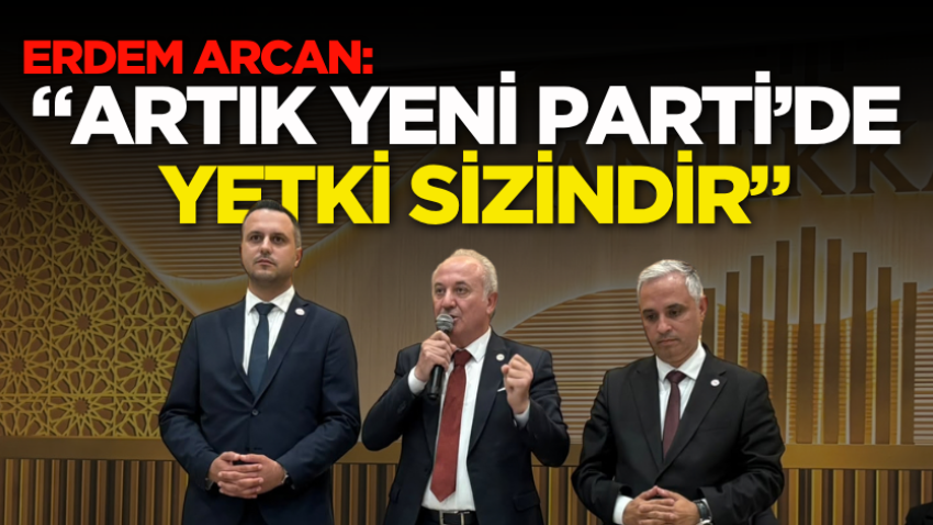 Erdem Arcan: “Artık YENİ Parti’de yetki sizindir”