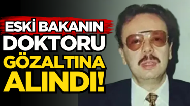 Eski bakanın doktoru gözaltına alındı!