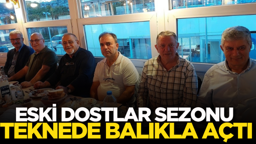 Eski Dostlar sezonu teknede balıkla açtı