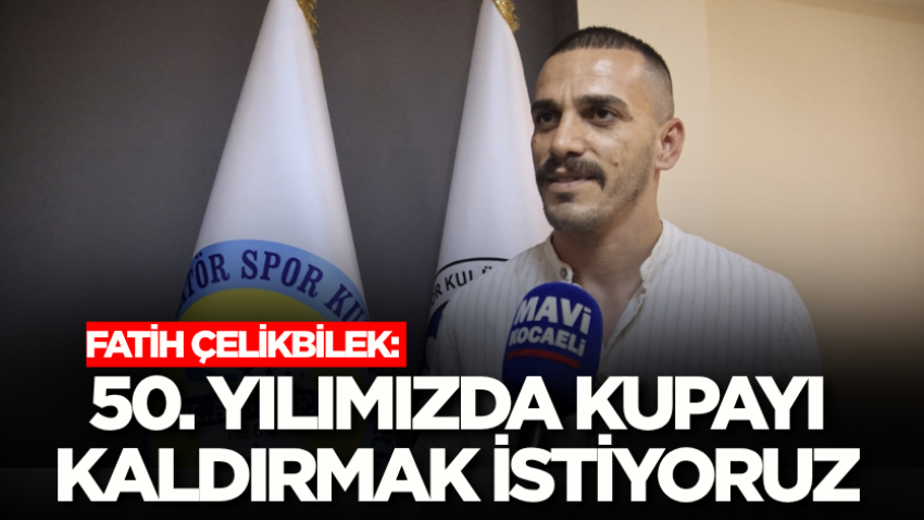 Fatih Çelikbilek: 50. yılımızda kupayı kaldırmak istiyoruz