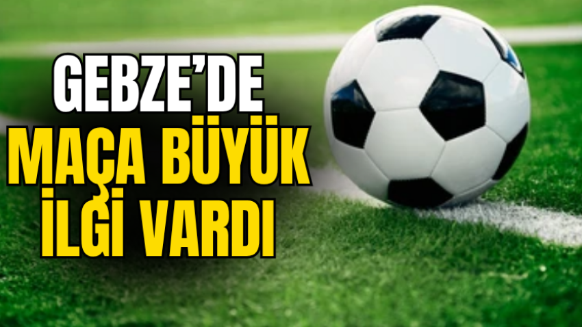 Gebze’de maça büyük ilgi vardı