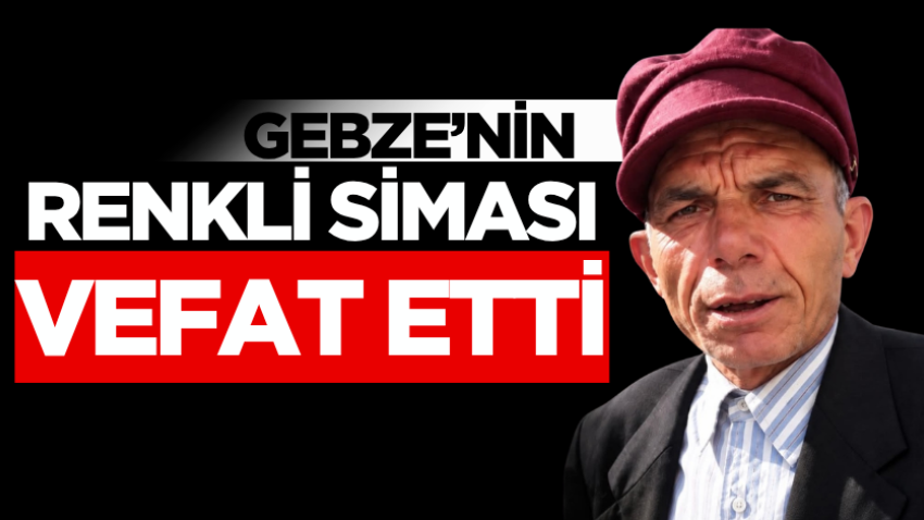 Gebze’nin renkli siması vefat etti