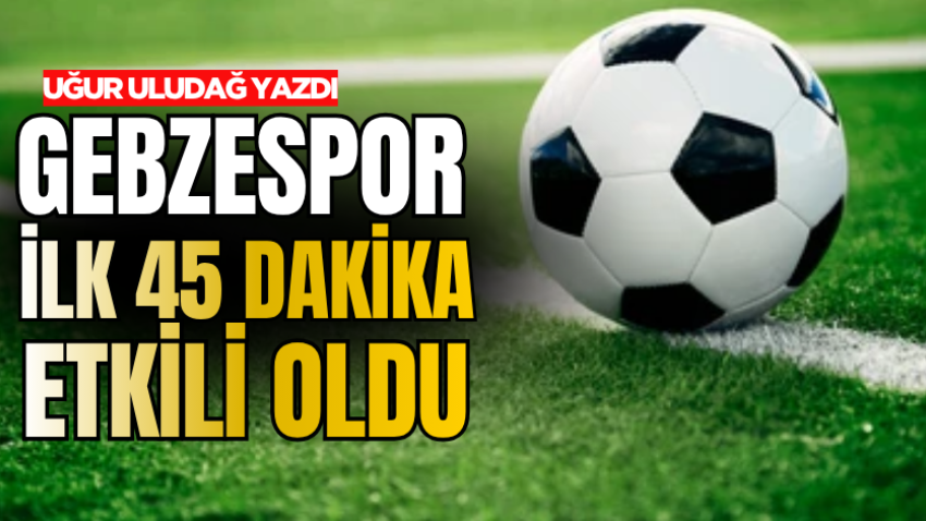 Gebzespor ilk 45 dakika etkili oldu