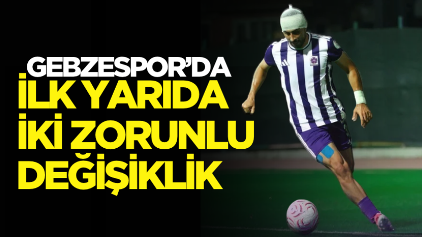 Gebzespor’da ilk yarıda iki zorunlu değişiklik