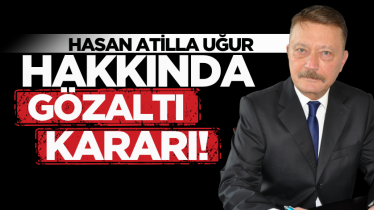 Hasan Atilla Uğur hakkında gözaltı kararı!